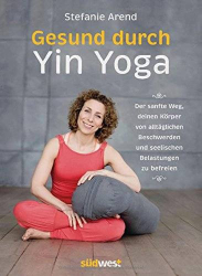 : Stefanie Arend – Gesund durch Yin Yoga: Der sanfte Weg, deinen Körper von alltäglichen Beschwerden und seelischen Belastungen zu befreien