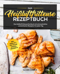 : Oliver Connor – Das Heißluftfritteuse Rezeptbuch: Das Heißluftfritteuse Kochbuch mit schmackhaften und einfachen Rezepten für jeden Tag inkl. Heißluftfritteuse Spezial Desserts