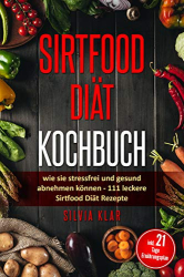 : Silvia Klar – Sirtfood Diät Kochbuch: wie sie stressfrei und gesund abnehmen können: 111 leckere Sirtfood Diät Rezepte – inkl. 21-Tage Ernährungsplan