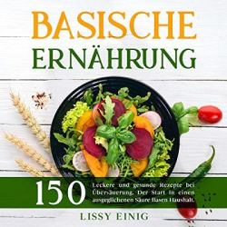 : Lissy Einig – Basische Ernährung: 150 leckere und gesunde Rezepte bei Übersäuerung. Der Start in einen ausgeglichenen Säure Basen Haushalt