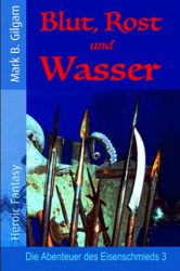 : Mark B  Gilgam - Blut, Rost und Wasser Die Abenteuer des Eisenschmieds